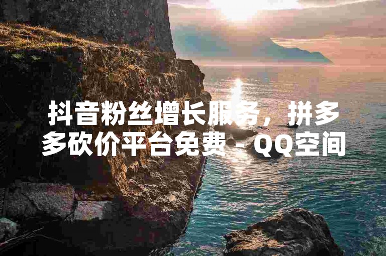 抖音粉丝增长服务，拼多多砍价平台免费 - QQ空间真实点赞服务 - 1元购买100个粉丝可信吗？