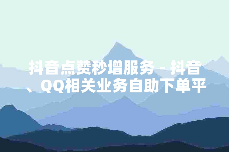抖音点赞秒增服务 - 抖音、QQ相关业务自助下单平台。