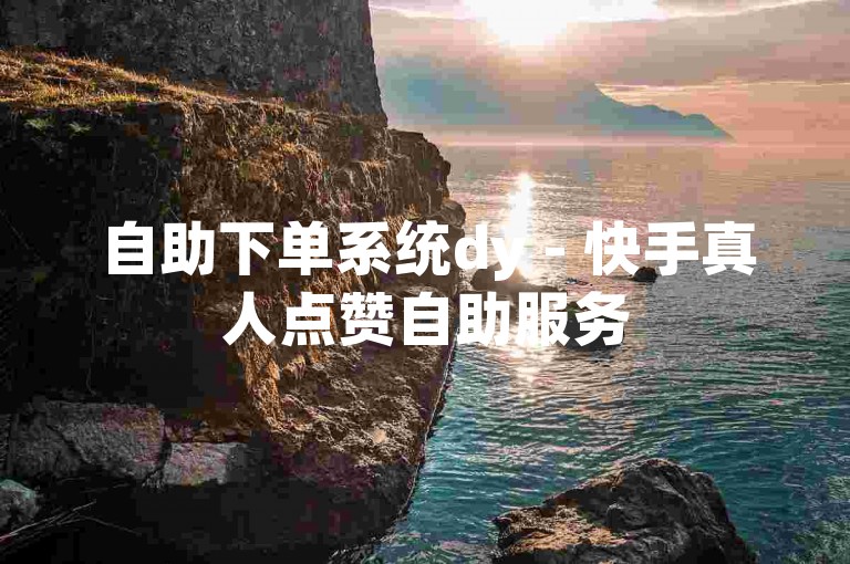 自助下单系统dy - 快手真人点赞自助服务