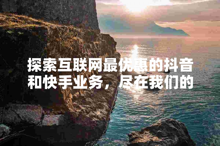 探索互联网最优惠的抖音和快手业务，尽在我们的自助下单网站，提供全网最低价格！