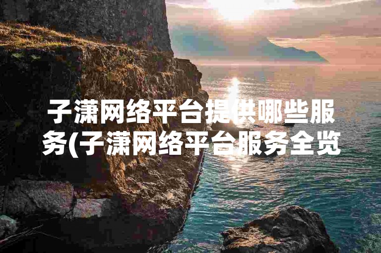 子潇网络平台提供哪些服务(子潇网络平台服务全览)
