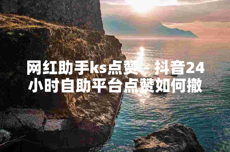 网红助手ks点赞 - 抖音24小时自助平台点赞如何撤销？