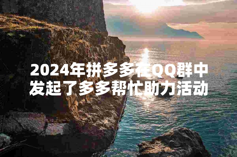 2024年拼多多在QQ群中发起了多多帮忙助力活动。