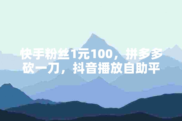 快手粉丝1元100，拼多多砍一刀，抖音播放自助平台。