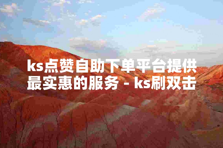 ks点赞自助下单平台提供最实惠的服务 - ks刷双击点赞