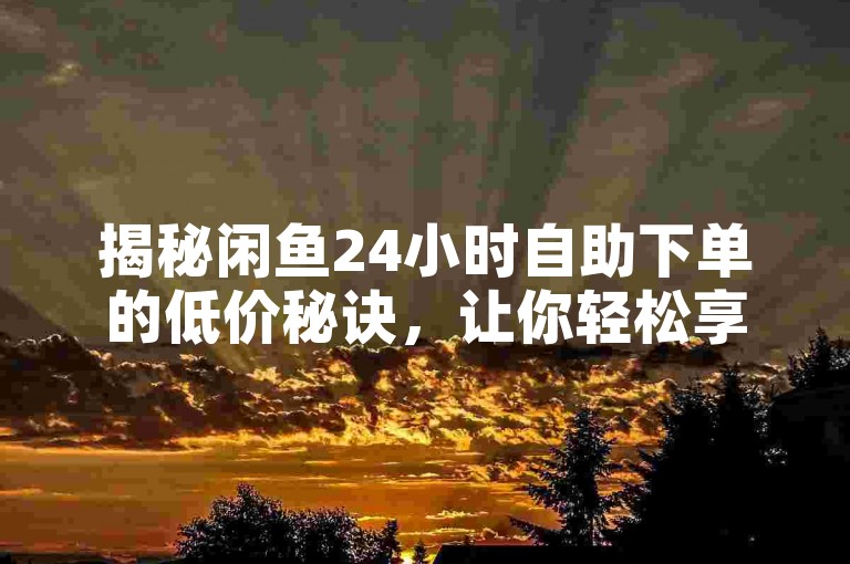 揭秘闲鱼24小时自助下单的低价秘诀，让你轻松享受实惠购物体验！