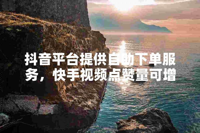 抖音平台提供自助下单服务，快手视频点赞量可增加0.5。