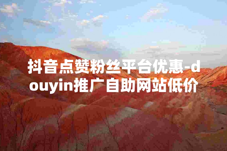抖音点赞粉丝平台优惠-douyin推广自助网站低价