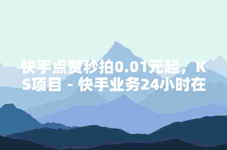 快手点赞秒拍0.01元起，KS项目 - 快手业务24小时在线评论 - 快手点赞评论机器人，小投入大回报！
