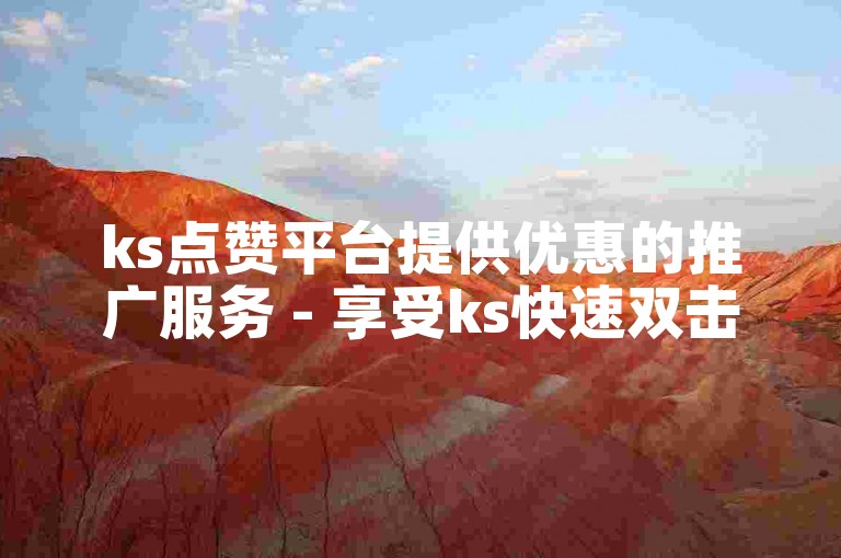 ks点赞平台提供优惠的推广服务 - 享受ks快速双击自助下单的免费体验。