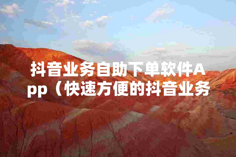 抖音业务自助下单软件App（快速方便的抖音业务自助下单软件App）