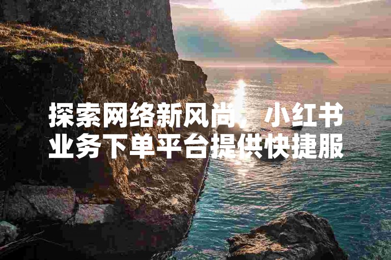 探索网络新风尚，小红书业务下单平台提供快捷服务，快手24小时下单平台以最低价格实现秒获800赞。