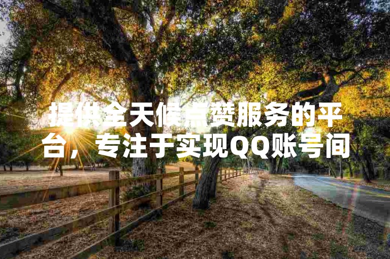 提供全天候点赞服务的平台，专注于实现QQ账号间的自动互赞功能。