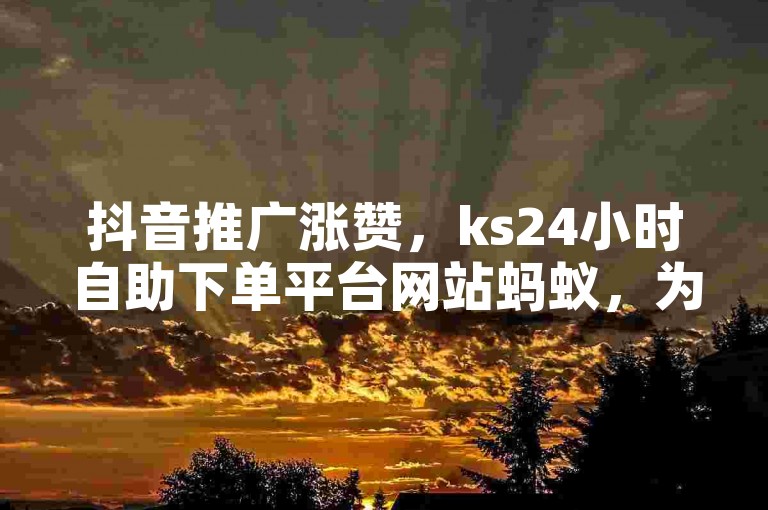 抖音推广涨赞，ks24小时自助下单平台网站蚂蚁，为您提供便捷的服务。
