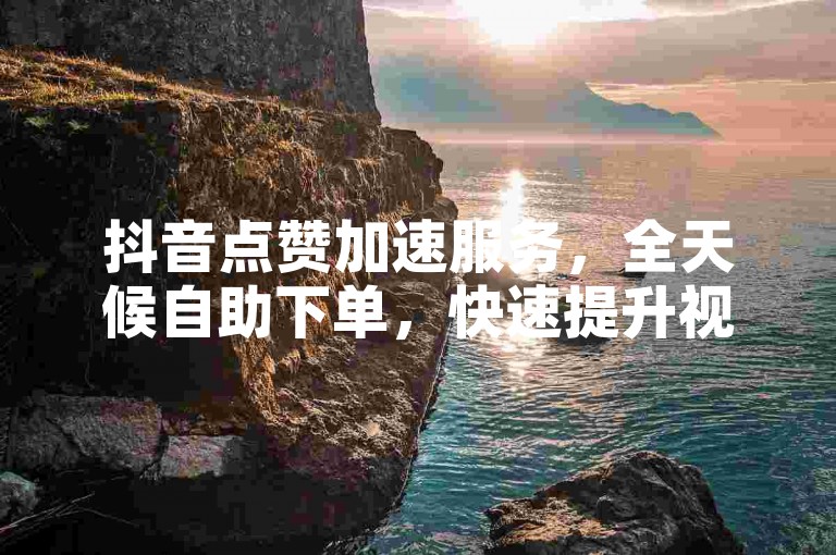 抖音点赞加速服务，全天候自助下单，快速提升视频热度。
