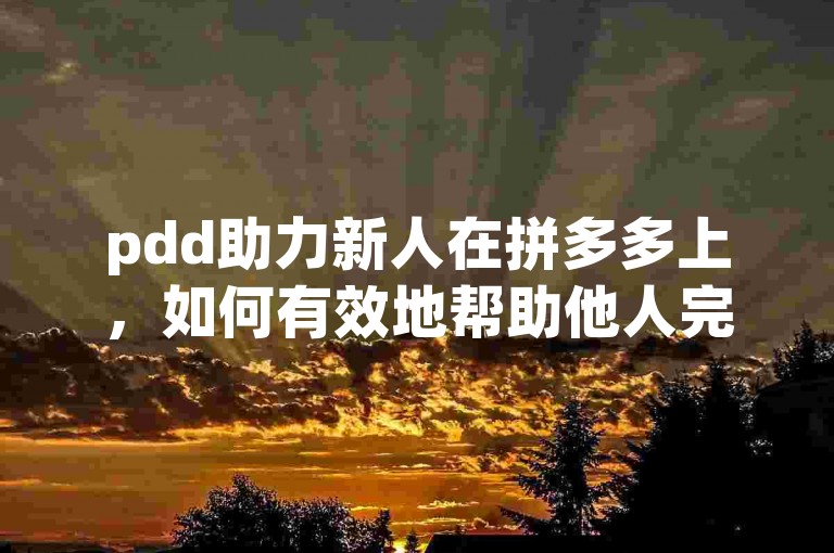 pdd助力新人在拼多多上，如何有效地帮助他人完成任务以达成互助成功的目标呢？