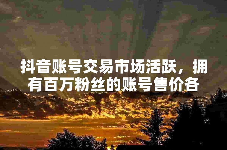 抖音账号交易市场活跃，拥有百万粉丝的账号售价各异，具体价格取决于账号的活跃度、内容质量及粉丝群体特征。