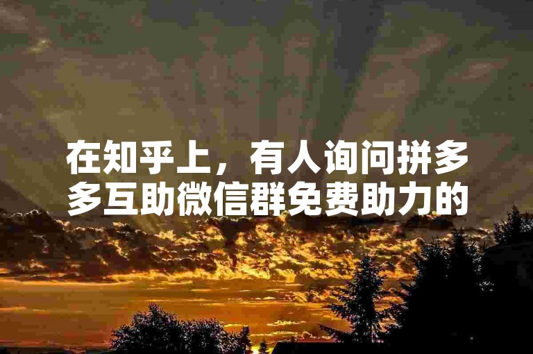 在知乎上，有人询问拼多多互助微信群免费助力的真实性。