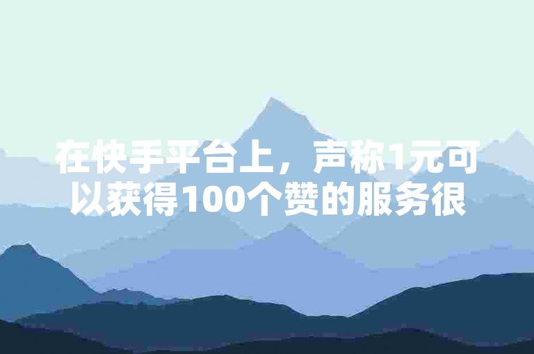在快手平台上，声称1元可以获得100个赞的服务很可能是虚假的。