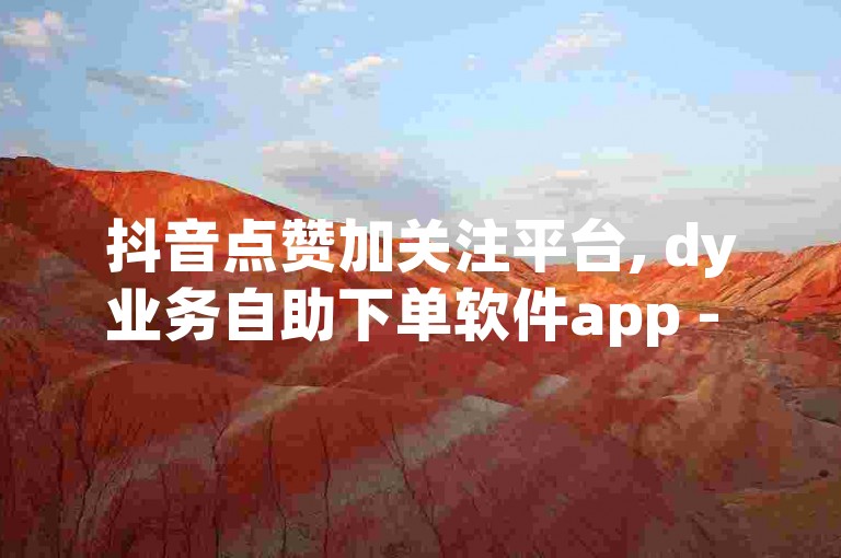 抖音点赞加关注平台, dy业务自助下单软件app - b站播放量下单探索无界