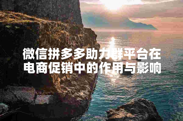 微信拼多多助力群平台在电商促销中的作用与影响分析。