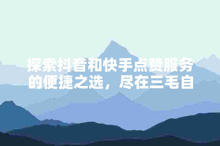 探索抖音和快手点赞服务的便捷之选，尽在三毛自助下单平台。