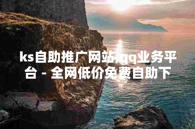 ks自助推广网站,qq业务平台 - 全网低价免费自助下单 - 如何快速1元100赞