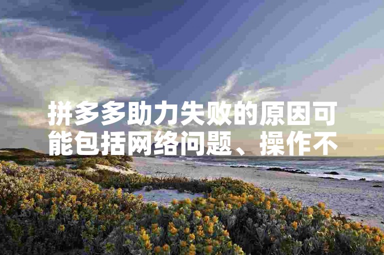 拼多多助力失败的原因可能包括网络问题、操作不当或邀请好友未达到要求等。