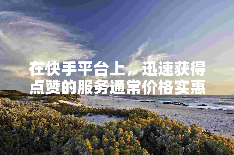 在快手平台上，迅速获得点赞的服务通常价格实惠，但关于付费获取点赞的真实性，用户需谨慎核实。