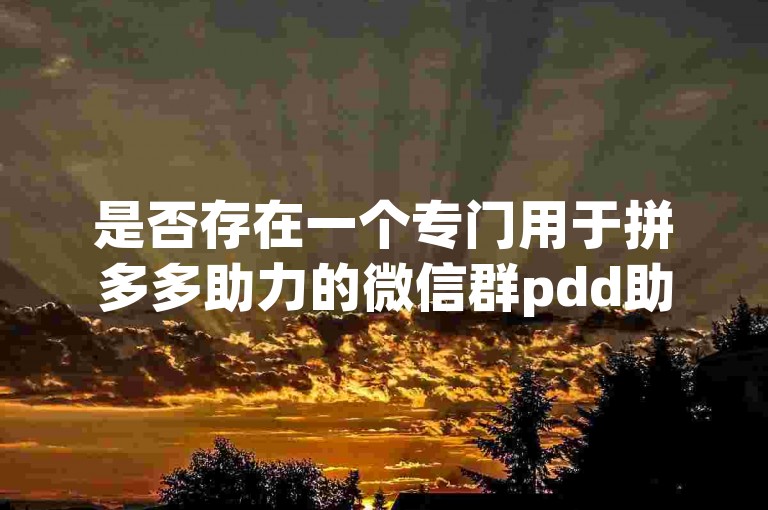 是否存在一个专门用于拼多多助力的微信群pdd助力平台？