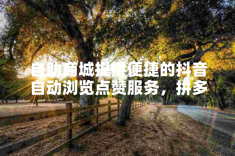 自助商城提供便捷的抖音自动浏览点赞服务，拼多多助力平台让你轻松实现点赞自助购买。