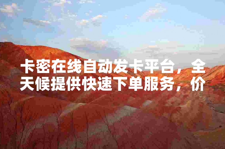 卡密在线自动发卡平台，全天候提供快速下单服务，价格实惠。