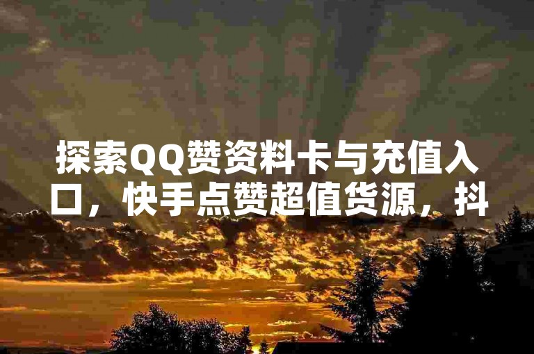 探索QQ赞资料卡与充值入口，快手点赞超值货源，抖音业务惊喜低价等你来发现！