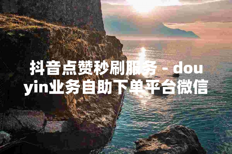 抖音点赞秒刷服务 - douyin业务自助下单平台微信