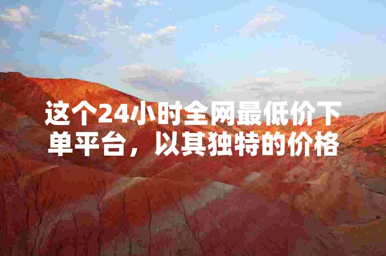 这个24小时全网最低价下单平台，以其独特的价格优势和全天候服务，吸引了众多消费者的目光。