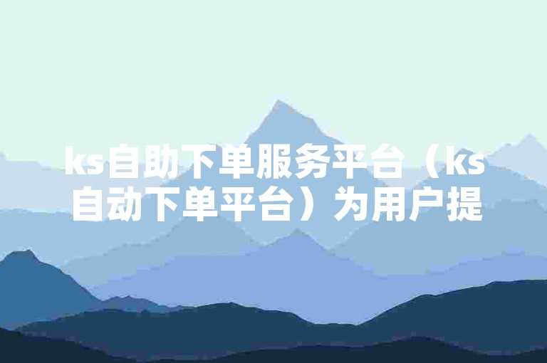 ks自助下单服务平台（ks自动下单平台）为用户提供了便捷的在线订购体验。