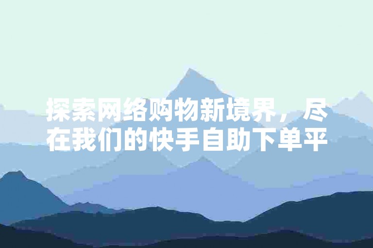 探索网络购物新境界，尽在我们的快手自助下单平台，提供最低价商品，享受ks免费小时自助下单的便捷服务。