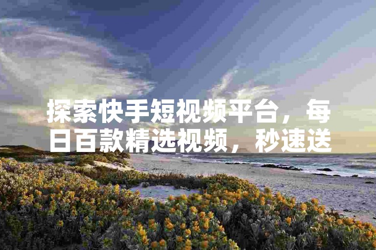探索快手短视频平台，每日百款精选视频，秒速送达，尽享无限精彩。