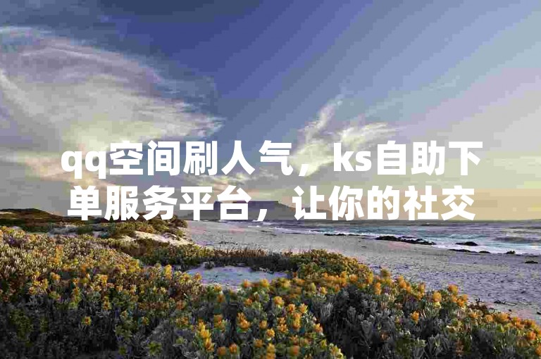 qq空间刷人气，ks自助下单服务平台，让你的社交圈瞬间火爆起来。