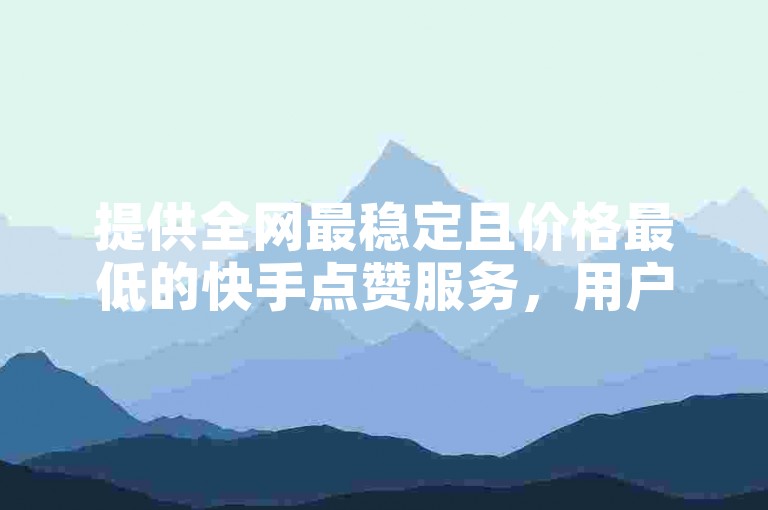 提供全网最稳定且价格最低的快手点赞服务，用户可在快手网站轻松实现真人自助下单。