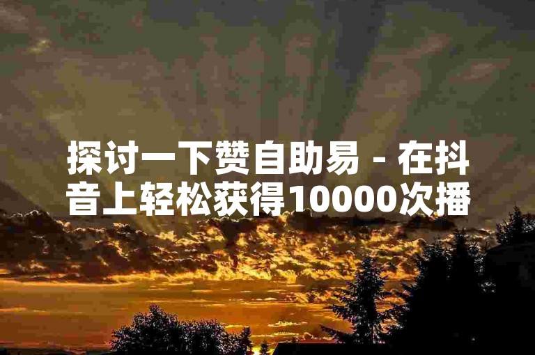探讨一下赞自助易 - 在抖音上轻松获得10000次播放量的方法。