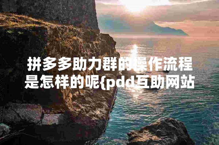 拼多多助力群的操作流程是怎样的呢{pdd互助网站}？