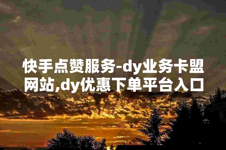 快手点赞服务-dy业务卡盟网站,dy优惠下单平台入口
