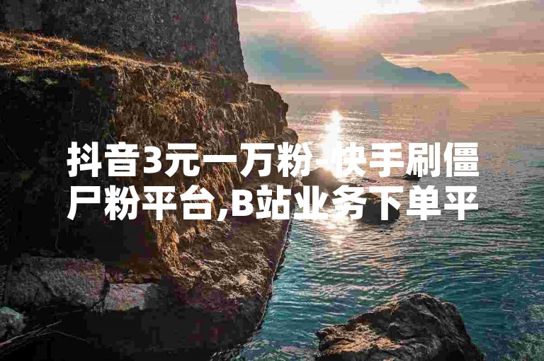抖音3元一万粉-快手刷僵尸粉平台,B站业务下单平台，这些平台提供快速增加粉丝数量的服务。