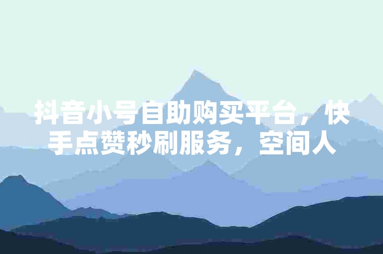 抖音小号自助购买平台，快手点赞秒刷服务，空间人气提升工具 - 全网最低价，立即体验高效涨粉！