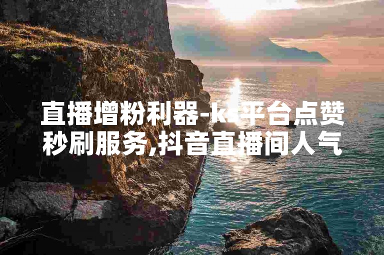 直播增粉利器-ks平台点赞秒刷服务,抖音直播间人气快速提升