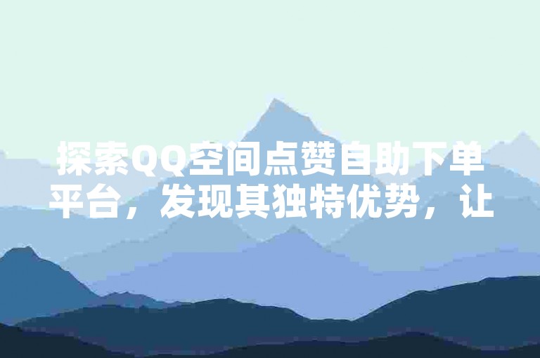探索QQ空间点赞自助下单平台，发现其独特优势，让获取点赞变得前所未有的简单！2025年必备技巧。