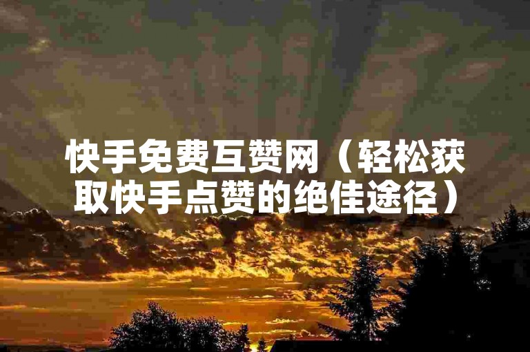 快手免费互赞网（轻松获取快手点赞的绝佳途径）
