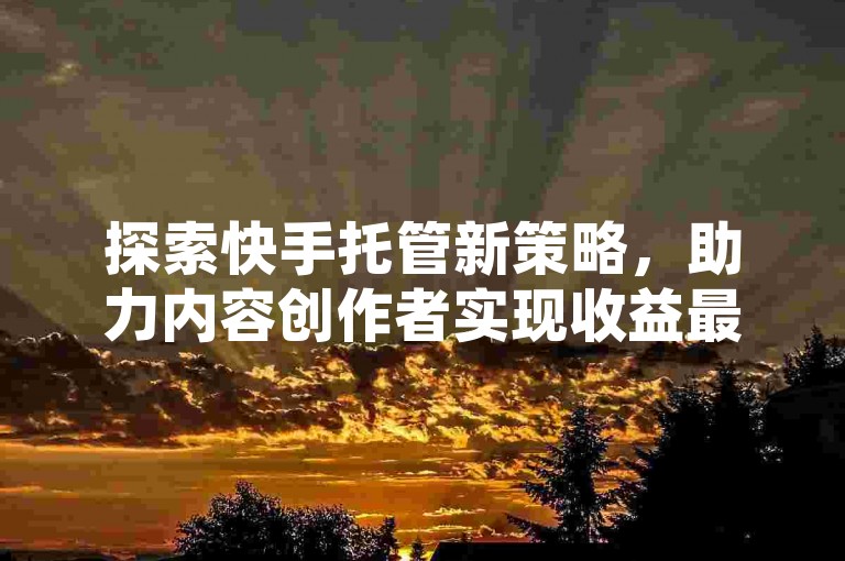 探索快手托管新策略，助力内容创作者实现收益最大化！
