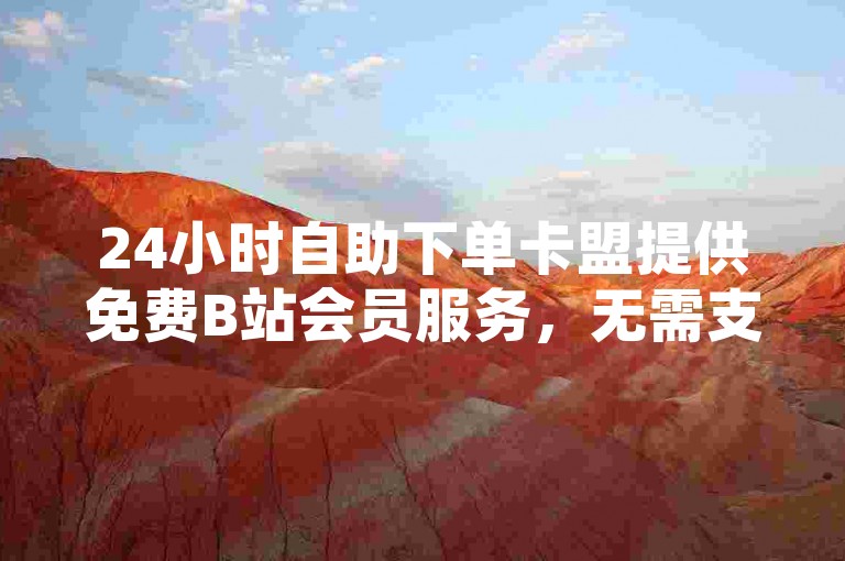24小时自助下单卡盟提供免费B站会员服务，无需支付任何费用，轻松实现直播间的24小时自助下单功能。